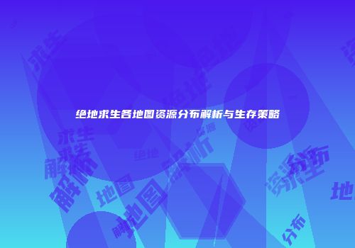 绝地求生各地图资源分布解析与生存策略
