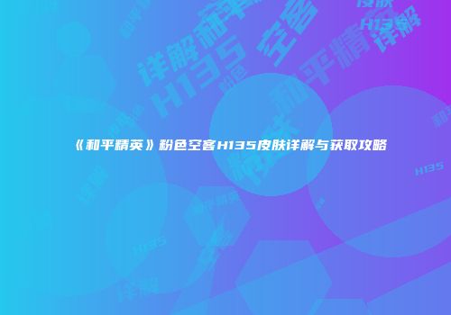 《和平精英》粉色空客H135皮肤详解与获取攻略