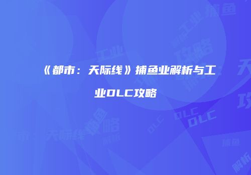 《都市：天际线》捕鱼业解析与工业DLC攻略