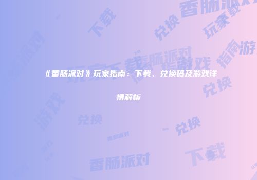 《香肠派对》玩家指南：下载、兑换码及游戏详情解析