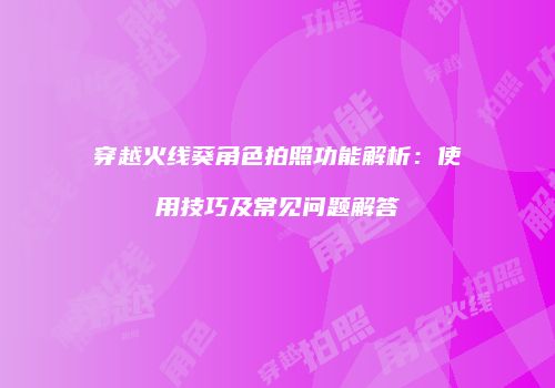 穿越火线葵角色拍照功能解析：使用技巧及常见问题解答
