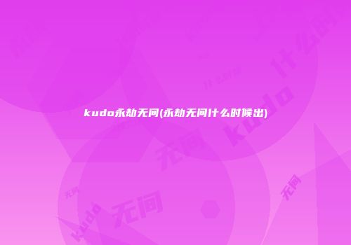 kudo永劫无间(永劫无间什么时候出)
