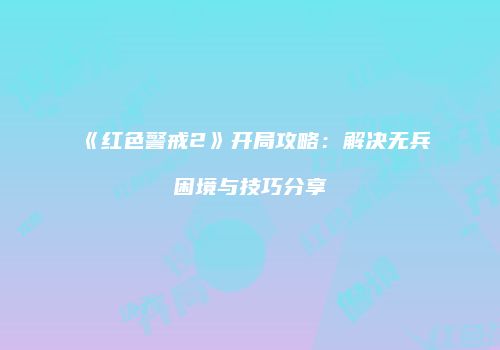 《红色警戒2》开局攻略：解决无兵困境与技巧分享