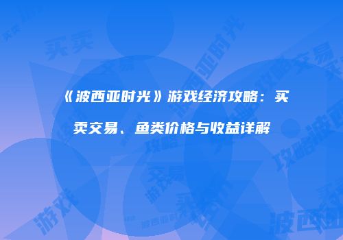 《波西亚时光》游戏经济攻略：买卖交易、鱼类价格与收益详解