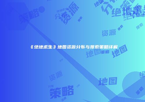 《绝地求生》地图资源分布与搜索策略详解