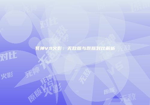 死神VS火影：无敌版与原版对比解析