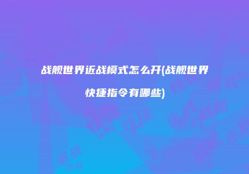 战舰世界近战模式怎么开(战舰世界快捷指令有哪些)