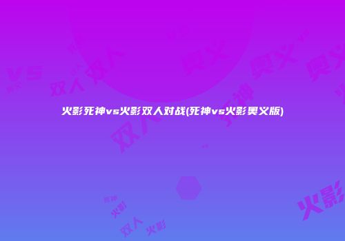 火影死神vs火影双人对战(死神vs火影奥义版)