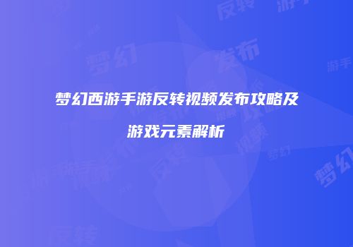 梦幻西游手游反转视频发布攻略及游戏元素解析