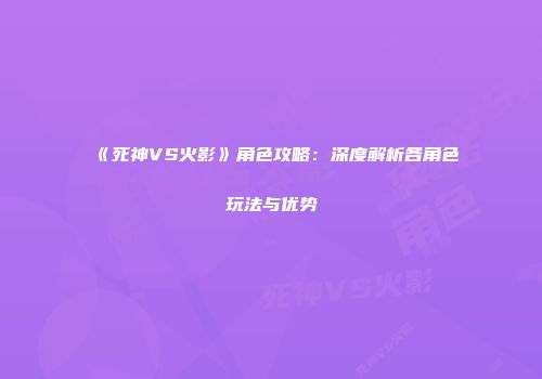 《死神VS火影》角色攻略：深度解析各角色玩法与优势