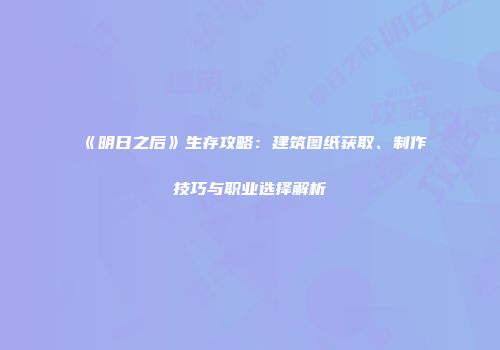 《明日之后》生存攻略：建筑图纸获取、制作技巧与职业选择解析