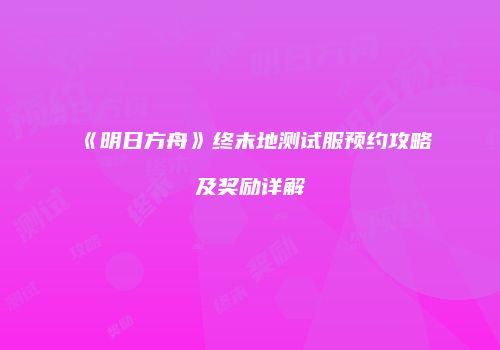 《明日方舟》终末地测试服预约攻略及奖励详解