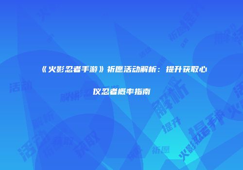 《火影忍者手游》祈愿活动解析：提升获取心仪忍者概率指南