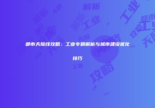 都市天际线攻略：工业专精解析与城市建设优化技巧
