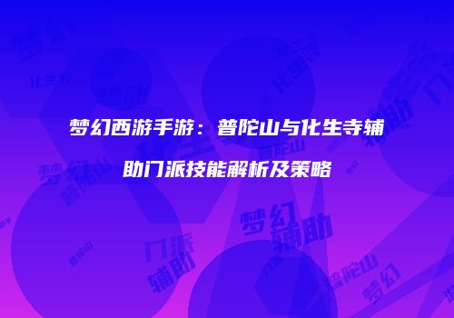 梦幻西游手游：普陀山与化生寺辅助门派技能解析及策略