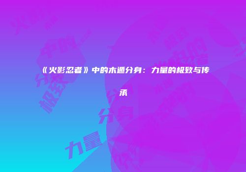 《火影忍者》中的木遁分身：力量的极致与传承