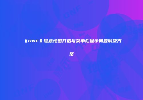 《DNF》隐藏地图开启与菜单栏显示问题解决方案