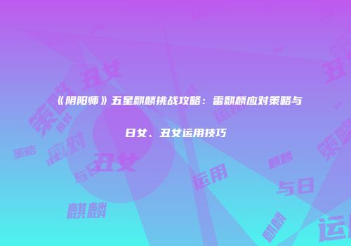 《阴阳师》五星麒麟挑战攻略：雷麒麟应对策略与日女、丑女运用技巧