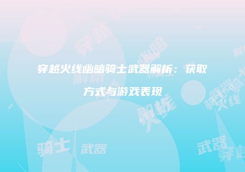 穿越火线幽暗骑士武器解析：获取方式与游戏表现