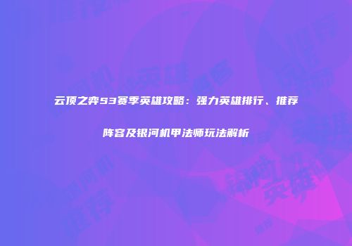 云顶之弈S3赛季英雄攻略：强力英雄排行、推荐阵容及银河机甲法师玩法解析