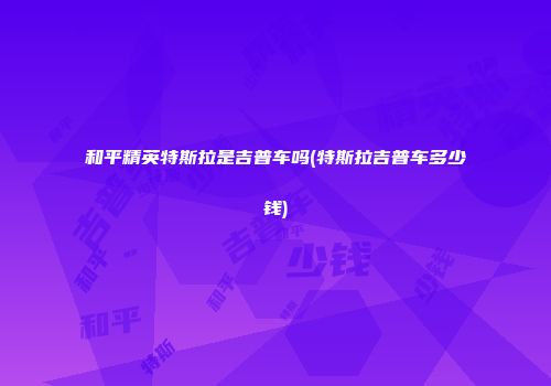 和平精英特斯拉是吉普车吗(特斯拉吉普车多少钱)