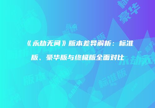 《永劫无间》版本差异解析：标准版、豪华版与终极版全面对比
