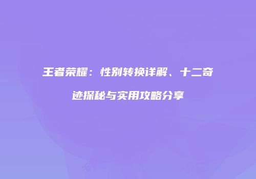 王者荣耀：性别转换详解、十二奇迹探秘与实用攻略分享