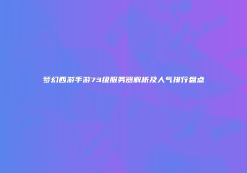 梦幻西游手游73级服务器解析及人气排行盘点