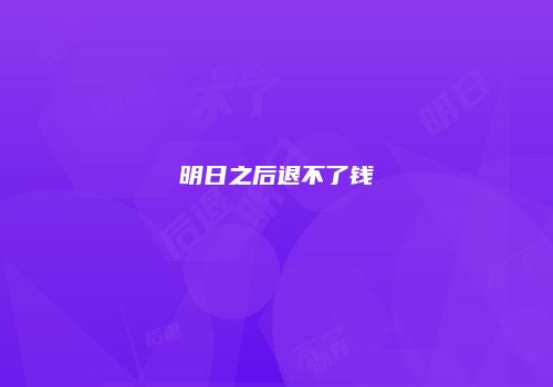 明日之后退不了钱