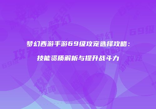 梦幻西游手游69级攻宠选择攻略：技能资质解析与提升战斗力