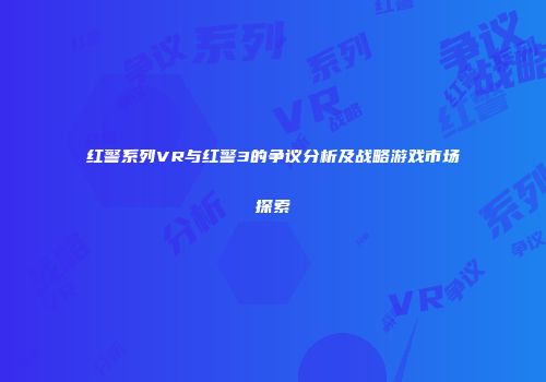 红警系列VR与红警3的争议分析及战略游戏市场探索