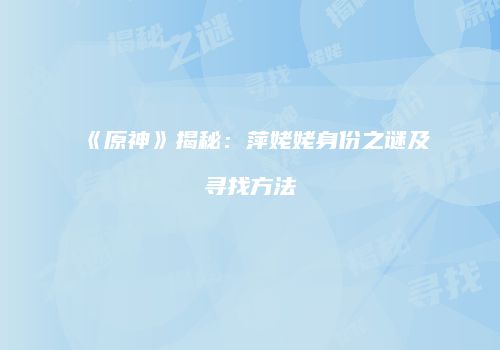 《原神》揭秘：萍姥姥身份之谜及寻找方法