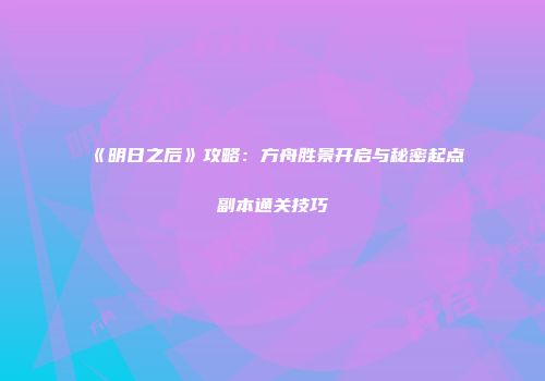 《明日之后》攻略：方舟胜景开启与秘密起点副本通关技巧