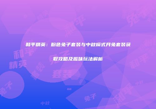 和平精英：粉色兔子套装与中秋模式月兔套装获取攻略及趣味玩法解析