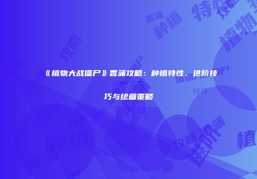 《植物大战僵尸》香蒲攻略：种植特性、进阶技巧与绘画策略
