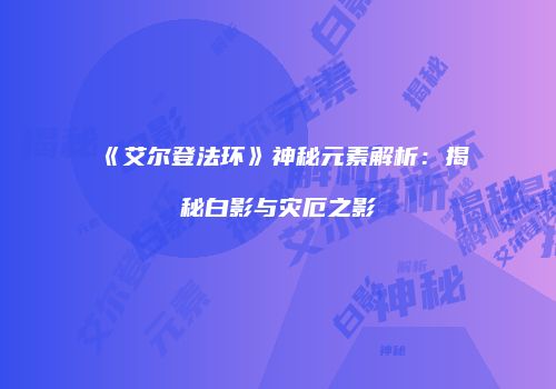 《艾尔登法环》神秘元素解析：揭秘白影与灾厄之影