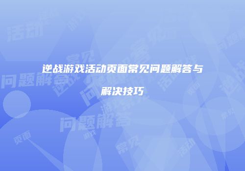 逆战游戏活动页面常见问题解答与解决技巧