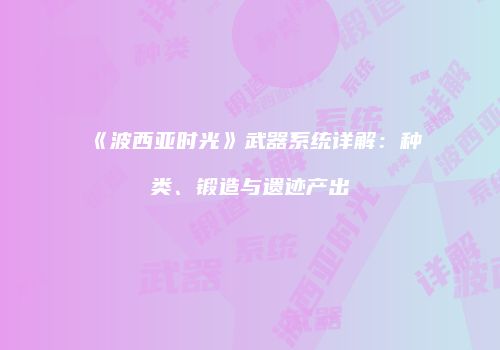 《波西亚时光》武器系统详解：种类、锻造与遗迹产出