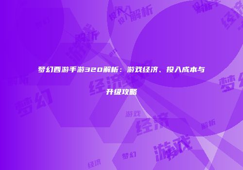 梦幻西游手游320解析：游戏经济、投入成本与升级攻略