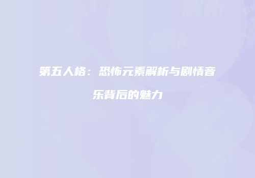 第五人格：恐怖元素解析与剧情音乐背后的魅力