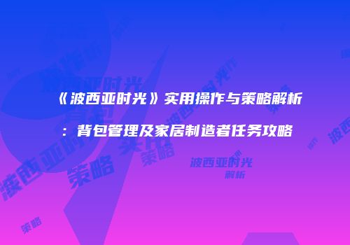 《波西亚时光》实用操作与策略解析：背包管理及家居制造者任务攻略