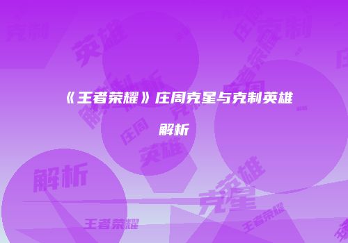 《王者荣耀》庄周克星与克制英雄解析