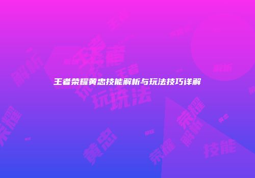 王者荣耀黄忠技能解析与玩法技巧详解