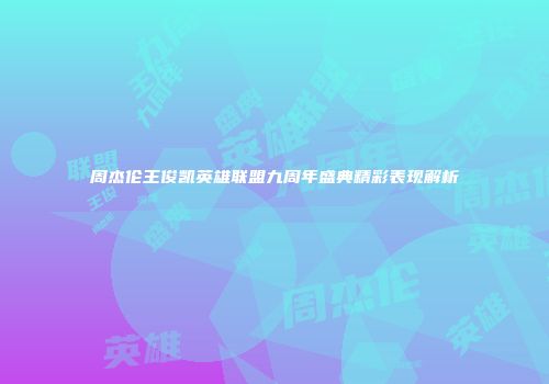 周杰伦王俊凯英雄联盟九周年盛典精彩表现解析