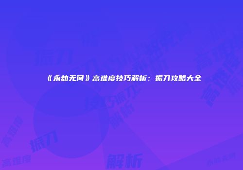 《永劫无间》高难度技巧解析：振刀攻略大全