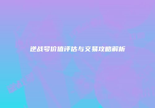逆战号价值评估与交易攻略解析