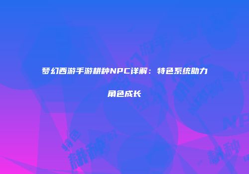 梦幻西游手游耕种NPC详解：特色系统助力角色成长