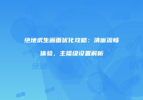 绝地求生画面优化攻略：清晰流畅体验，主播级设置解析
