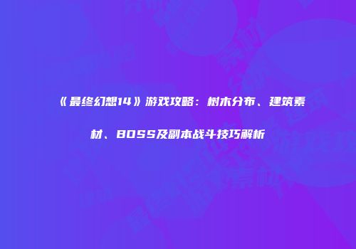 《最终幻想14》游戏攻略：树木分布、建筑素材、BOSS及副本战斗技巧解析
