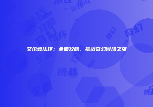 艾尔登法环：全面攻略，挑战奇幻冒险之旅